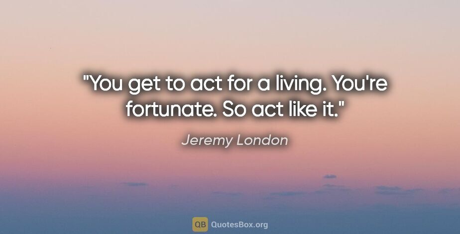 Jeremy London quote: "You get to act for a living. You're fortunate. So act like it."