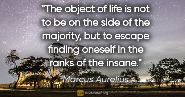 Marcus Aurelius quote: "The object of life is not to be on the side of the majority,..."