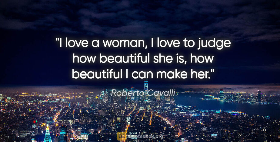 Roberto Cavalli quote: "I love a woman, I love to judge how beautiful she is, how..."