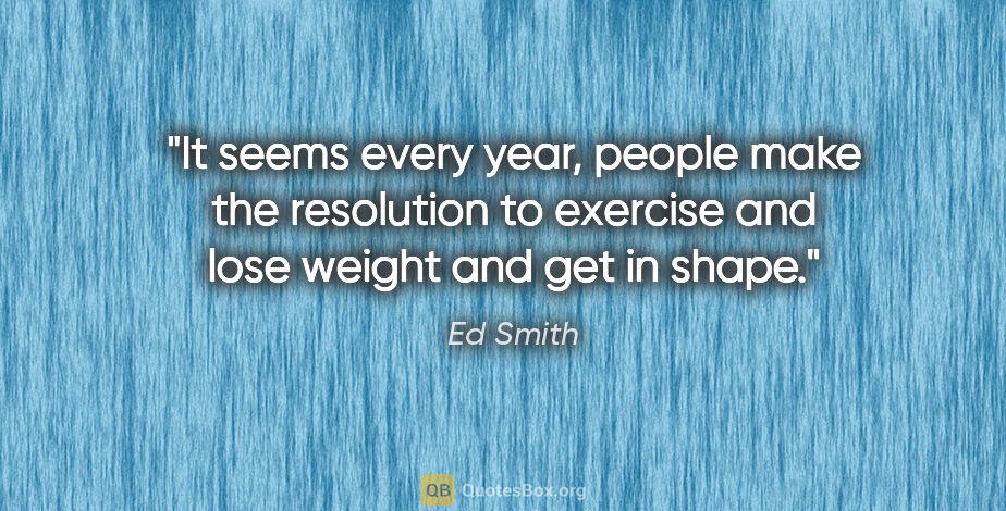 Ed Smith quote: "It seems every year, people make the resolution to exercise..."