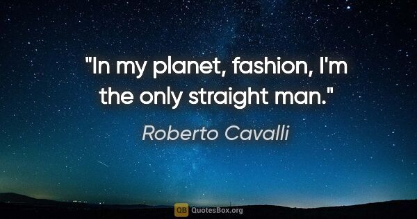 Roberto Cavalli quote: "In my planet, fashion, I'm the only straight man."