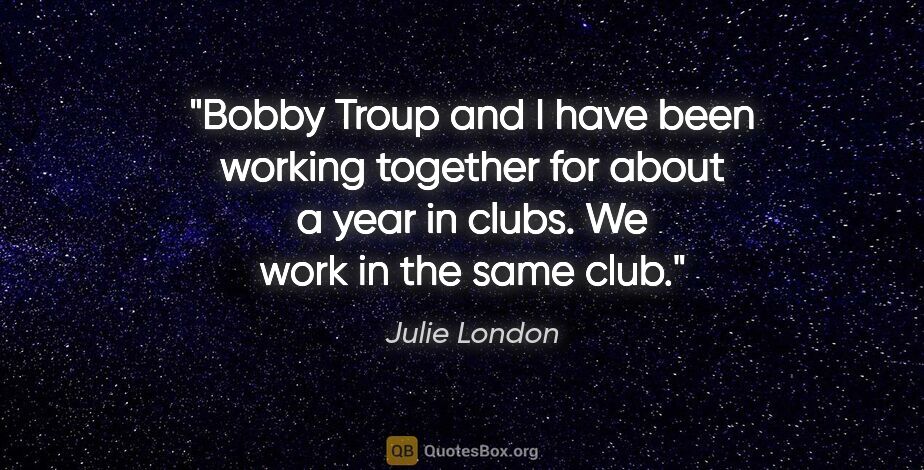Julie London quote: "Bobby Troup and I have been working together for about a year..."