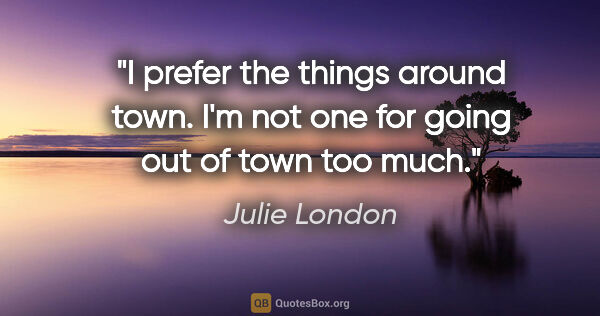 Julie London quote: "I prefer the things around town. I'm not one for going out of..."