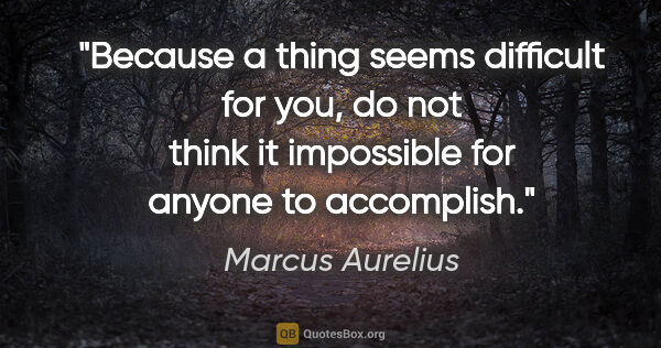 Marcus Aurelius quote: "Because a thing seems difficult for you, do not think it..."