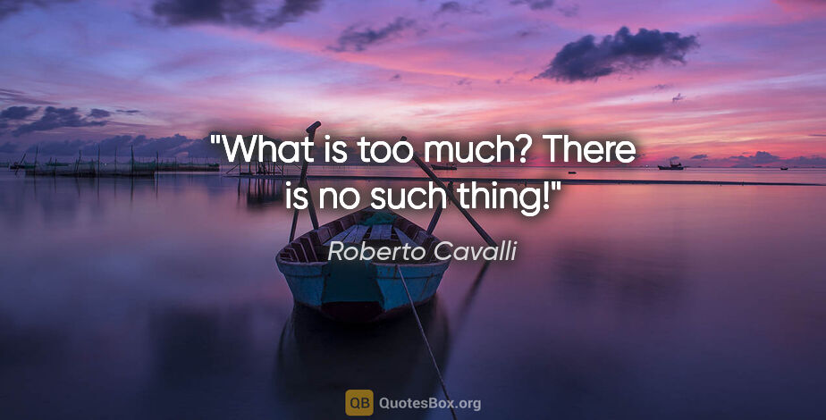 Roberto Cavalli quote: "What is too much? There is no such thing!"
