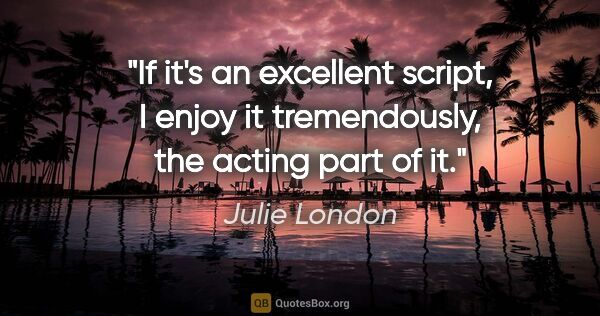 Julie London quote: "If it's an excellent script, I enjoy it tremendously, the..."