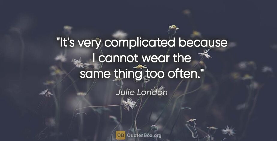 Julie London quote: "It's very complicated because I cannot wear the same thing too..."