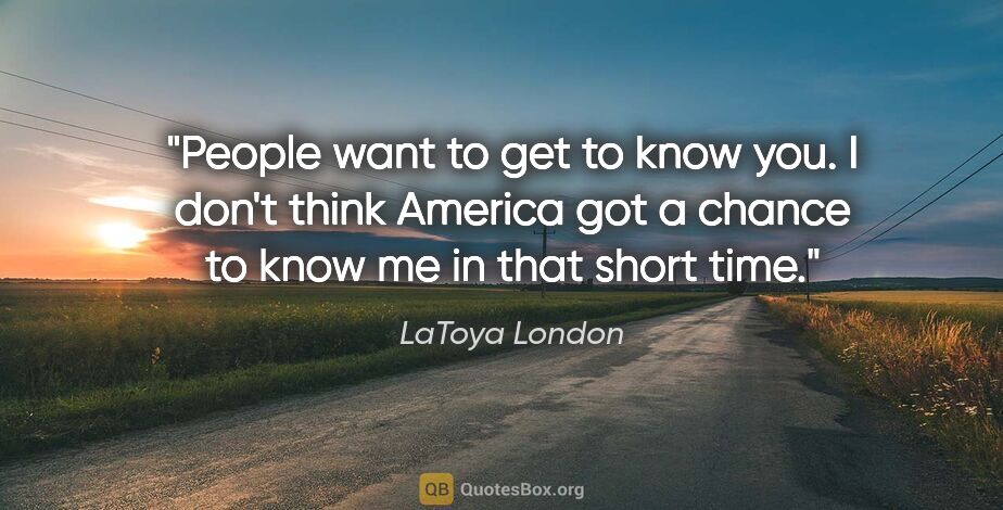 LaToya London quote: "People want to get to know you. I don't think America got a..."