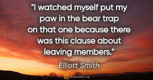 Elliott Smith quote: "I watched myself put my paw in the bear trap on that one..."