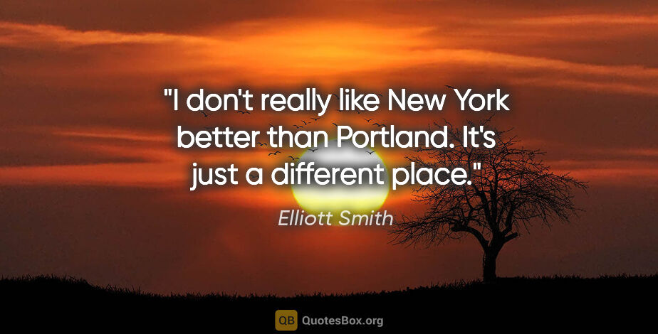 Elliott Smith quote: "I don't really like New York better than Portland. It's just a..."