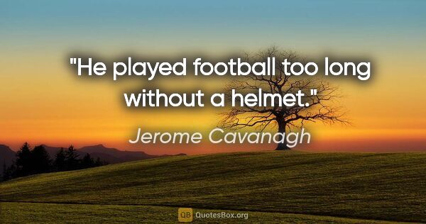 Jerome Cavanagh quote: "He played football too long without a helmet."