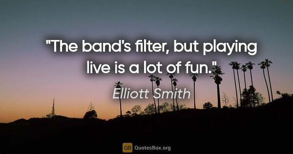Elliott Smith quote: "The band's filter, but playing live is a lot of fun."