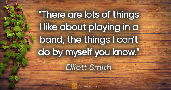 Elliott Smith quote: "There are lots of things I like about playing in a band, the..."