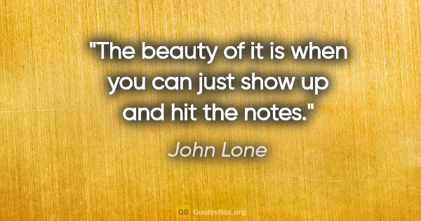 John Lone quote: "The beauty of it is when you can just show up and hit the notes."