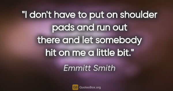 Emmitt Smith quote: "I don't have to put on shoulder pads and run out there and let..."
