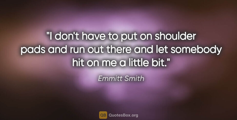 Emmitt Smith quote: "I don't have to put on shoulder pads and run out there and let..."