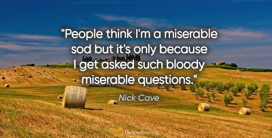 Nick Cave quote: "People think I'm a miserable sod but it's only because I get..."