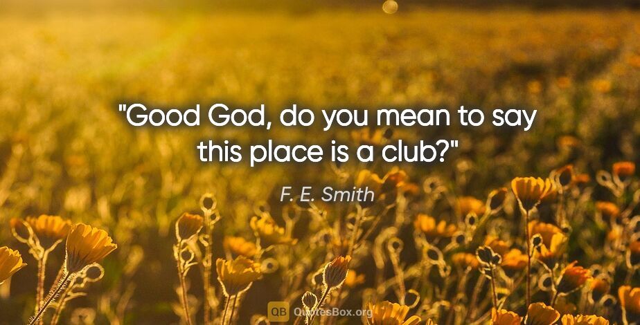 F. E. Smith quote: "Good God, do you mean to say this place is a club?"