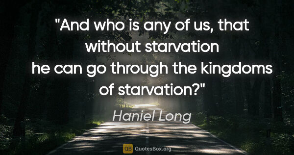 Haniel Long quote: "And who is any of us, that without starvation he can go..."