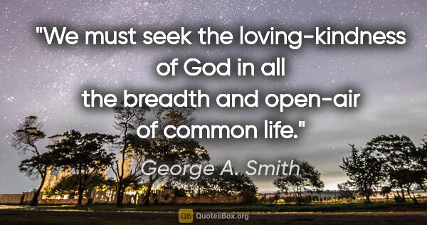 George A. Smith quote: "We must seek the loving-kindness of God in all the breadth and..."