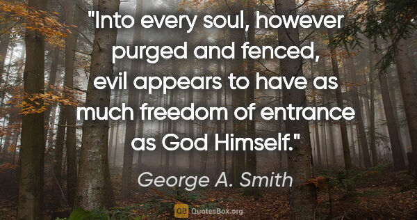 George A. Smith quote: "Into every soul, however purged and fenced, evil appears to..."