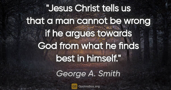 George A. Smith quote: "Jesus Christ tells us that a man cannot be wrong if he argues..."