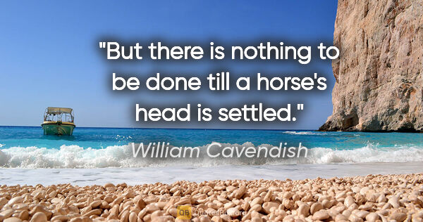 William Cavendish quote: "But there is nothing to be done till a horse's head is settled."