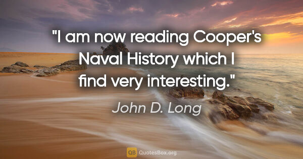 John D. Long quote: "I am now reading Cooper's Naval History which I find very..."