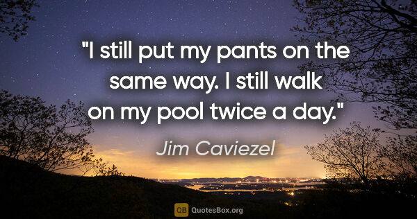 Jim Caviezel quote: "I still put my pants on the same way. I still walk on my pool..."