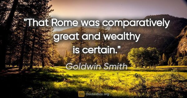 Goldwin Smith quote: "That Rome was comparatively great and wealthy is certain."