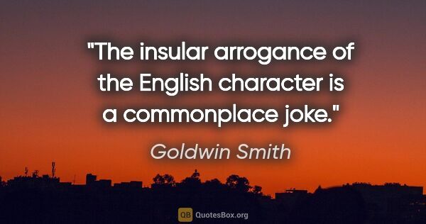 Goldwin Smith quote: "The insular arrogance of the English character is a..."