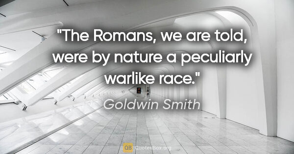 Goldwin Smith quote: "The Romans, we are told, were by nature a peculiarly warlike..."