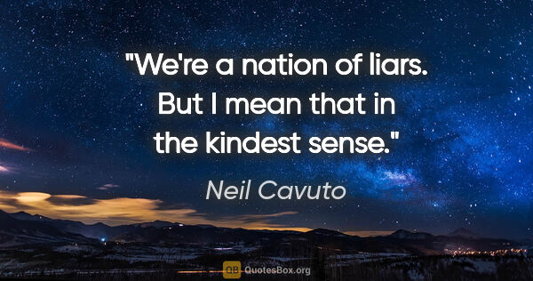 Neil Cavuto quote: "We're a nation of liars. But I mean that in the kindest sense."