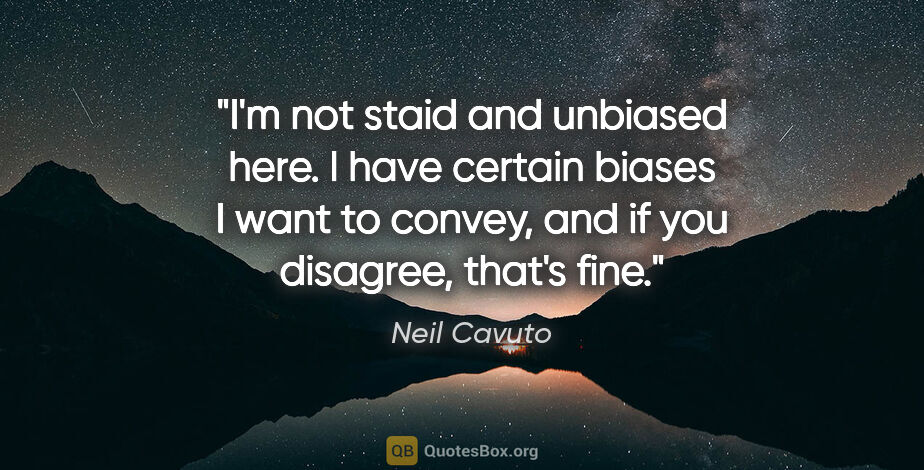 Neil Cavuto quote: "I'm not staid and unbiased here. I have certain biases I want..."