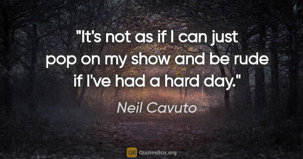 Neil Cavuto quote: "It's not as if I can just pop on my show and be rude if I've..."