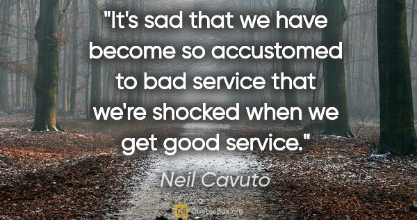 Neil Cavuto quote: "It's sad that we have become so accustomed to bad service that..."