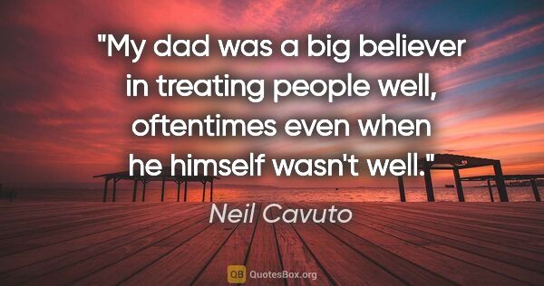 Neil Cavuto quote: "My dad was a big believer in treating people well, oftentimes..."