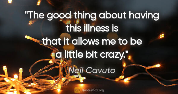 Neil Cavuto quote: "The good thing about having this illness is that it allows me..."