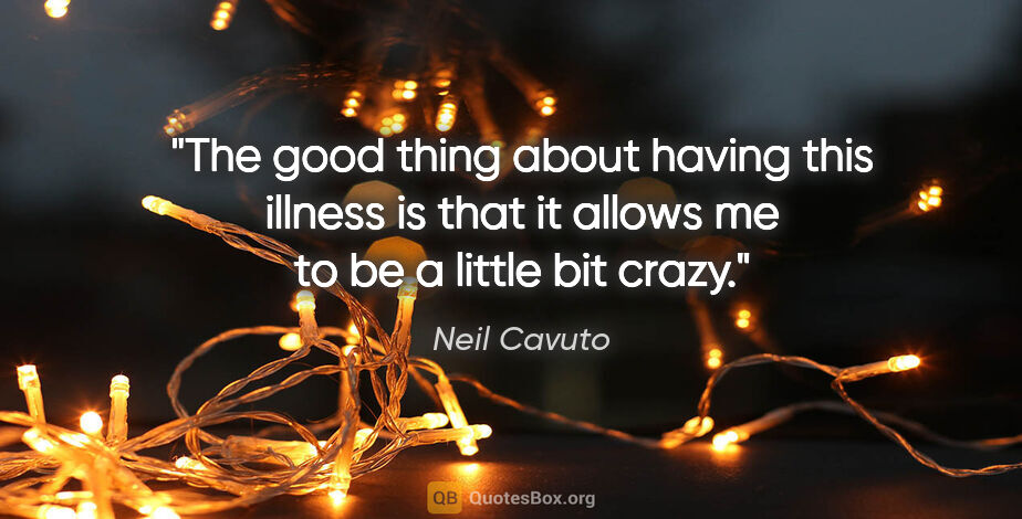 Neil Cavuto quote: "The good thing about having this illness is that it allows me..."