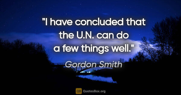 Gordon Smith quote: "I have concluded that the U.N. can do a few things well."