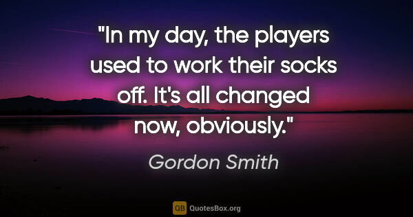 Gordon Smith quote: "In my day, the players used to work their socks off. It's all..."