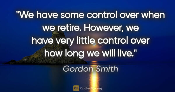 Gordon Smith quote: "We have some control over when we retire. However, we have..."