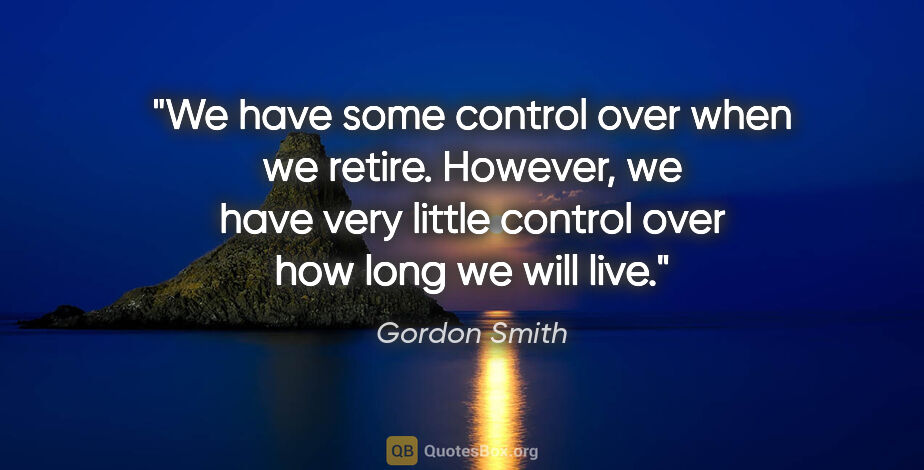 Gordon Smith quote: "We have some control over when we retire. However, we have..."