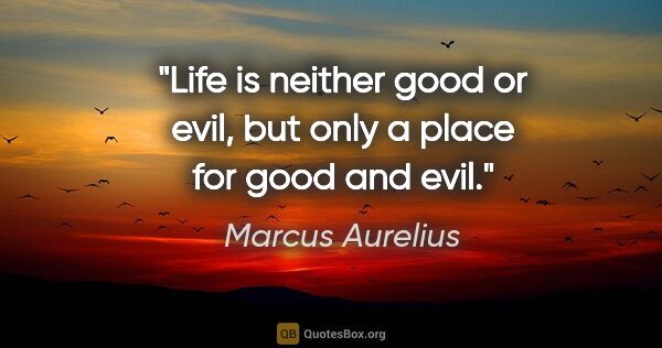 Marcus Aurelius quote: "Life is neither good or evil, but only a place for good and evil."