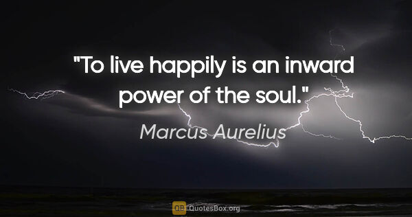 Marcus Aurelius quote: "To live happily is an inward power of the soul."