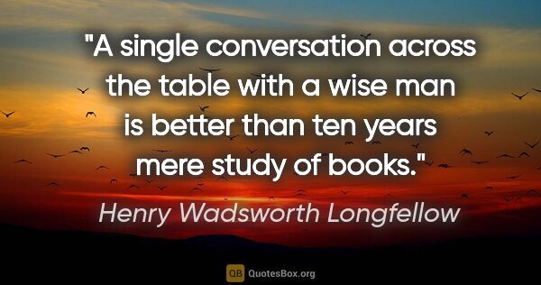 Henry Wadsworth Longfellow quote: "A single conversation across the table with a wise man is..."