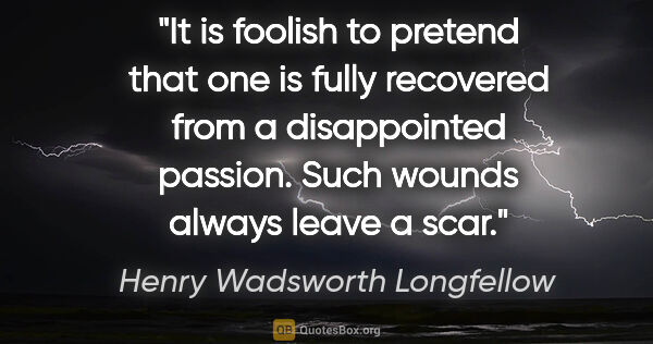 Henry Wadsworth Longfellow quote: "It is foolish to pretend that one is fully recovered from a..."