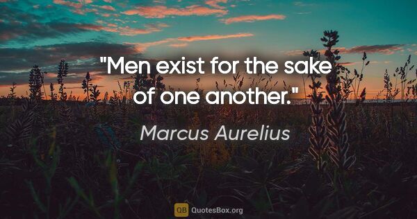 Marcus Aurelius quote: "Men exist for the sake of one another."