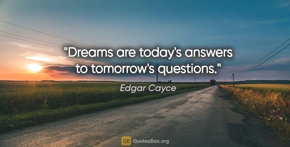 Edgar Cayce quote: "Dreams are today's answers to tomorrow's questions."