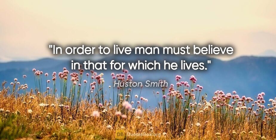 Huston Smith quote: "In order to live man must believe in that for which he lives."